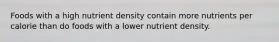 Foods with a high nutrient density contain more nutrients per calorie than do foods with a lower nutrient density.