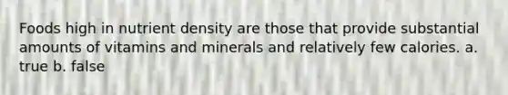 Foods high in nutrient density are those that provide substantial amounts of vitamins and minerals and relatively few calories. a. true b. false