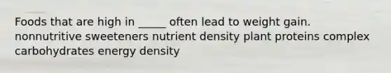 Foods that are high in _____ often lead to weight gain. nonnutritive sweeteners nutrient density plant proteins complex carbohydrates energy density