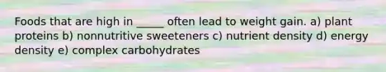 Foods that are high in _____ often lead to weight gain. a) plant proteins b) nonnutritive sweeteners c) nutrient density d) energy density e) complex carbohydrates