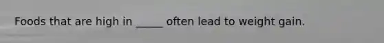 Foods that are high in _____ often lead to weight gain.
