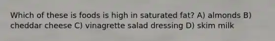 Which of these is foods is high in saturated fat? A) almonds B) cheddar cheese C) vinagrette salad dressing D) skim milk