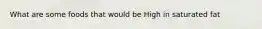 What are some foods that would be High in saturated fat