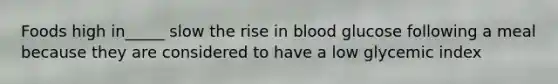 Foods high in_____ slow the rise in blood glucose following a meal because they are considered to have a low glycemic index