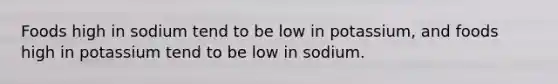 Foods high in sodium tend to be low in potassium, and foods high in potassium tend to be low in sodium.