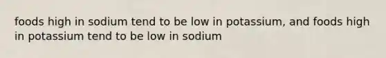 foods high in sodium tend to be low in potassium, and foods high in potassium tend to be low in sodium