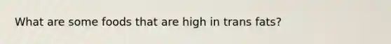 What are some foods that are high in trans fats?