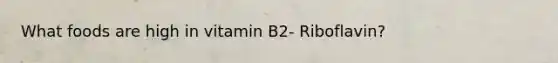 What foods are high in vitamin B2- Riboflavin?