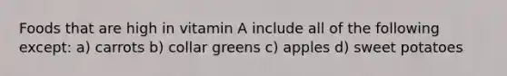 Foods that are high in vitamin A include all of the following except: a) carrots b) collar greens c) apples d) sweet potatoes