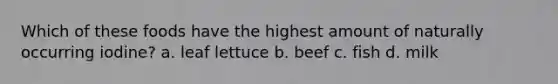 Which of these foods have the highest amount of naturally occurring iodine? a. leaf lettuce b. beef c. fish d. milk