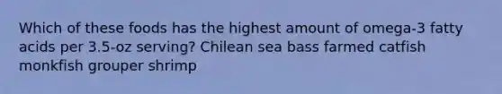 Which of these foods has the highest amount of omega-3 fatty acids per 3.5-oz serving? Chilean sea bass farmed catfish monkfish grouper shrimp