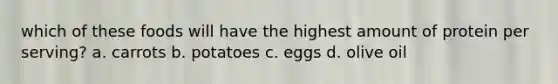 which of these foods will have the highest amount of protein per serving? a. carrots b. potatoes c. eggs d. olive oil