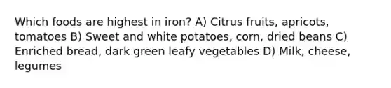 Which foods are highest in iron? A) Citrus fruits, apricots, tomatoes B) Sweet and white potatoes, corn, dried beans C) Enriched bread, dark green leafy vegetables D) Milk, cheese, legumes