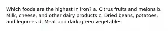 Which foods are the highest in iron? a. Citrus fruits and melons b. Milk, cheese, and other dairy products c. Dried beans, potatoes, and legumes d. Meat and dark-green vegetables