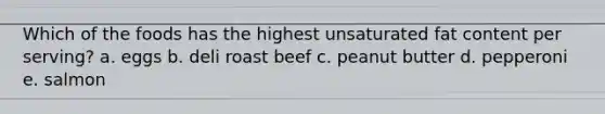 Which of the foods has the highest unsaturated fat content per serving? a. eggs b. deli roast beef c. peanut butter d. pepperoni e. salmon