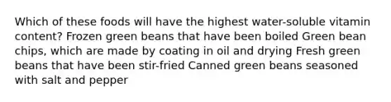 Which of these foods will have the highest water-soluble vitamin content? Frozen green beans that have been boiled Green bean chips, which are made by coating in oil and drying Fresh green beans that have been stir-fried Canned green beans seasoned with salt and pepper