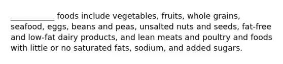 ___________ foods include vegetables, fruits, whole grains, seafood, eggs, beans and peas, unsalted nuts and seeds, fat-free and low-fat dairy products, and lean meats and poultry and foods with little or no saturated fats, sodium, and added sugars.