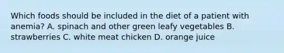 Which foods should be included in the diet of a patient with anemia? A. spinach and other green leafy vegetables B. strawberries C. white meat chicken D. orange juice