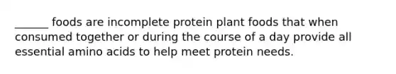 ______ foods are incomplete protein plant foods that when consumed together or during the course of a day provide all essential amino acids to help meet protein needs.