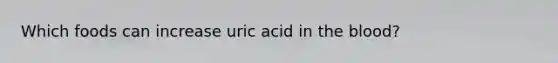 Which foods can increase uric acid in the blood?