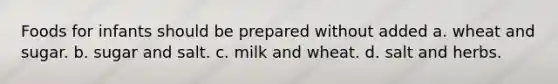 Foods for infants should be prepared without added a. wheat and sugar. b. sugar and salt. c. milk and wheat. d. salt and herbs.