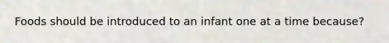 Foods should be introduced to an infant one at a time because?