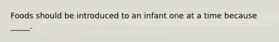 Foods should be introduced to an infant one at a time because _____.