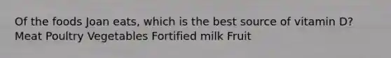 Of the foods Joan eats, which is the best source of vitamin D? Meat Poultry Vegetables Fortified milk Fruit