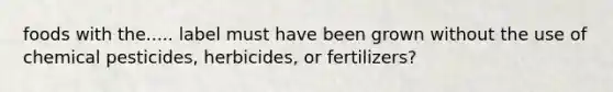 foods with the..... label must have been grown without the use of chemical pesticides, herbicides, or fertilizers?