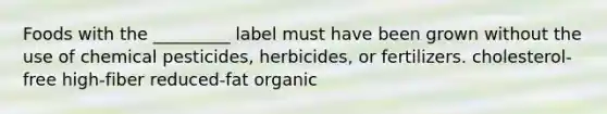 Foods with the _________ label must have been grown without the use of chemical pesticides, herbicides, or fertilizers. cholesterol-free high-fiber reduced-fat organic