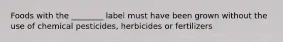 Foods with the ________ label must have been grown without the use of chemical pesticides, herbicides or fertilizers