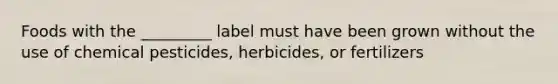 Foods with the _________ label must have been grown without the use of chemical pesticides, herbicides, or fertilizers