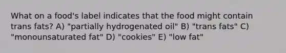 What on a food's label indicates that the food might contain trans fats? A) "partially hydrogenated oil" B) "trans fats" C) "monounsaturated fat" D) "cookies" E) "low fat"