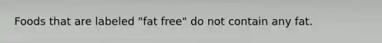 Foods that are labeled "fat free" do not contain any fat.