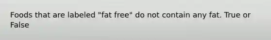 Foods that are labeled "fat free" do not contain any fat. True or False