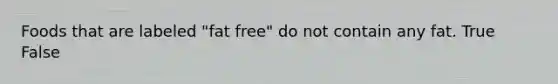 Foods that are labeled "fat free" do not contain any fat. True False