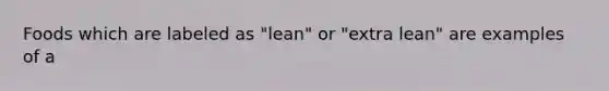 Foods which are labeled as "lean" or "extra lean" are examples of a