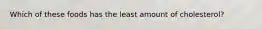 Which of these foods has the least amount of cholesterol?