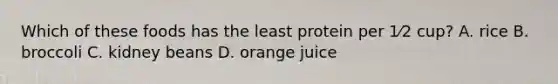 Which of these foods has the least protein per 1⁄2 cup? A. rice B. broccoli C. kidney beans D. orange juice