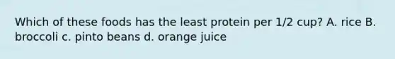 Which of these foods has the least protein per 1/2 cup? A. rice B. broccoli c. pinto beans d. orange juice