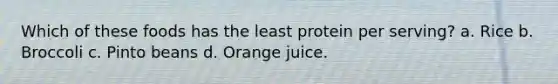 Which of these foods has the least protein per serving? a. Rice b. Broccoli c. Pinto beans d. Orange juice.