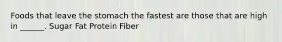 Foods that leave the stomach the fastest are those that are high in ______. Sugar Fat Protein Fiber