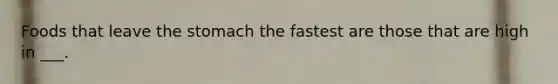 Foods that leave <a href='https://www.questionai.com/knowledge/kLccSGjkt8-the-stomach' class='anchor-knowledge'>the stomach</a> the fastest are those that are high in ___.