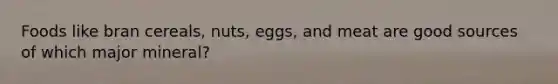 Foods like bran cereals, nuts, eggs, and meat are good sources of which major mineral?