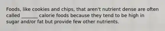 Foods, like cookies and chips, that aren't nutrient dense are often called _______ calorie foods because they tend to be high in sugar and/or fat but provide few other nutrients.