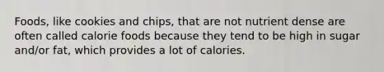 Foods, like cookies and chips, that are not nutrient dense are often called calorie foods because they tend to be high in sugar and/or fat, which provides a lot of calories.