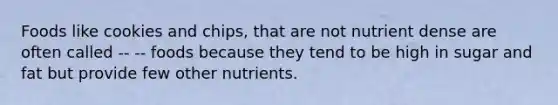 Foods like cookies and chips, that are not nutrient dense are often called -- -- foods because they tend to be high in sugar and fat but provide few other nutrients.