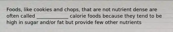 Foods, like cookies and chops, that are not nutrient dense are often called _____________ calorie foods because they tend to be high in sugar and/or fat but provide few other nutrients