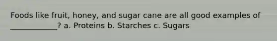 Foods like fruit, honey, and sugar cane are all good examples of ____________? a. Proteins b. Starches c. Sugars