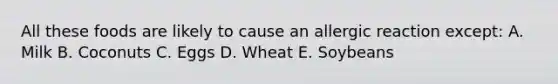 All these foods are likely to cause an allergic reaction except: A. Milk B. Coconuts C. Eggs D. Wheat E. Soybeans